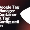 Google Tag Manager Container & Tag Configuration