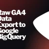 Raw GA4 Data Export to Google BigQuery